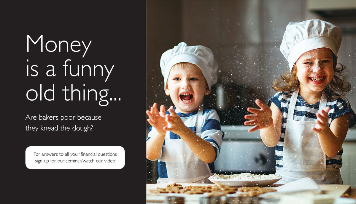 Image of two young children wearing chefs hats and aprons. They are in the kitchen, covered in flour, and they're laughing. Text reads: Money is a funny old thing. Are bakers poor because they kneed the dough? For answers to all your financial questions sign up for our seminar or watch our video.