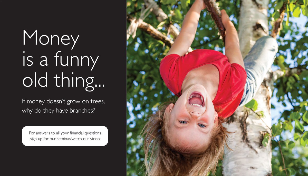 Image of a young girl climbing a tree. She's hanging from a branch, upside down, and laughing. Text reads: Money is a funny old thing. If money doesn't grow on trees, why do they have branches? For answers to all your financial questions sign up for our seminar or watch our video.