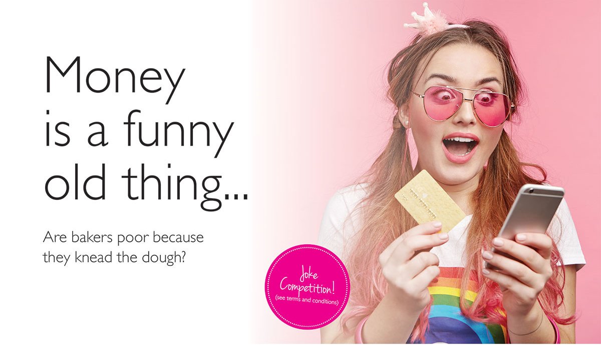 Image of a young woman wearing a fake tiara, with pink sunglasses on. She is holding her phone in one hand and a credit card in the other. Text reads: Money is a funny old thing. Are bakers poor because they knead the dough? Enter our joke competition here.